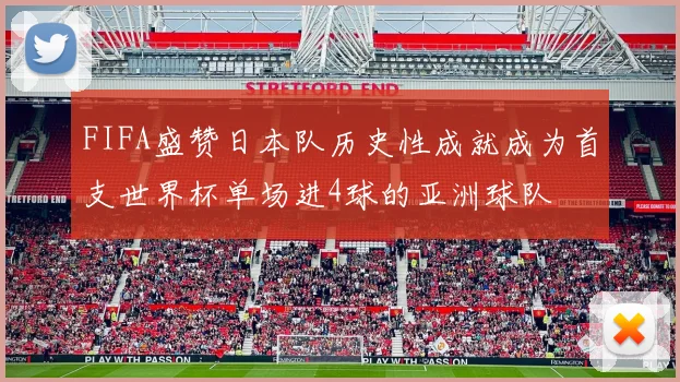 FIFA盛赞日本队历史性成就成为首支世界杯单场进4球的亚洲球队