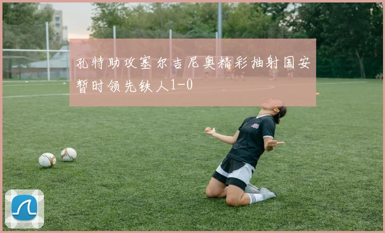 孔特助攻塞尔吉尼奥精彩抽射国安暂时领先铁人1-0