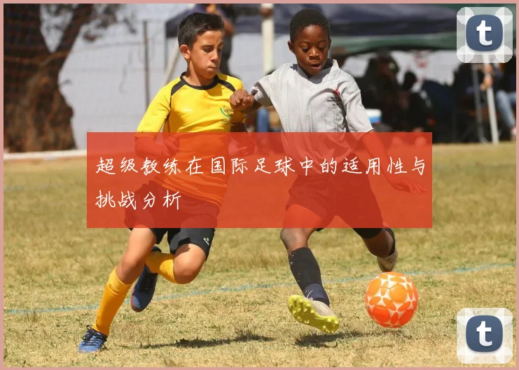 超级教练在国际足球中的适用性与挑战分析