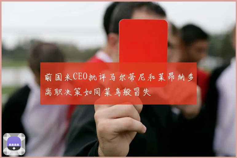 前国米CEO批评马尔蒂尼和莱昂纳多离职决策如同菜鸟般冒失