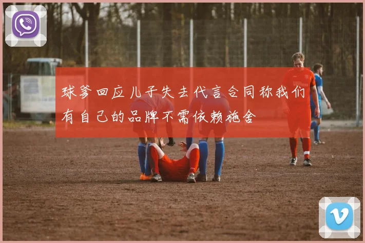 球爹回应儿子失去代言合同称我们有自己的品牌不需依赖施舍