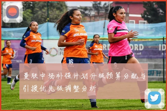 曼联中场补强计划升级预算分配与引援优先级调整分析