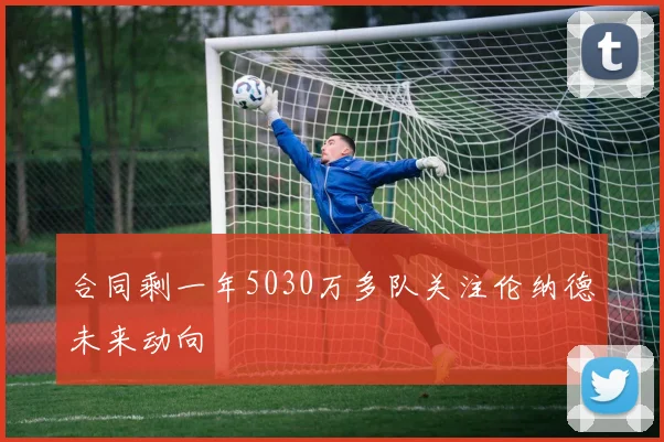 合同剩一年5030万多队关注伦纳德未来动向