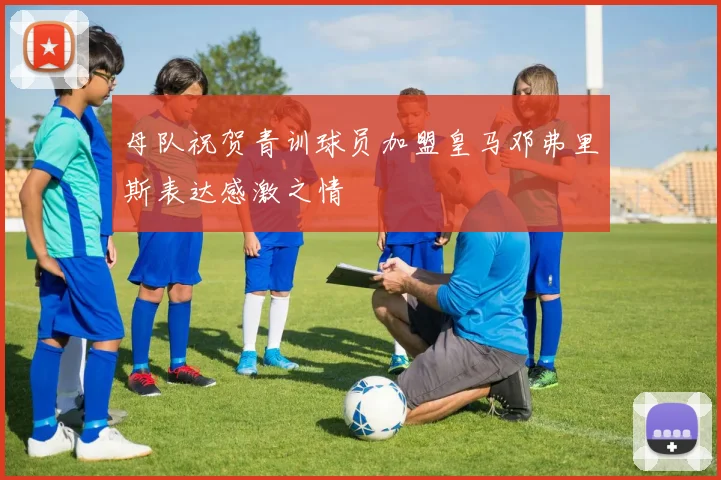 母队祝贺青训球员加盟皇马邓弗里斯表达感激之情